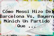 Cómo Messi Hizo Del <b>Barcelona Vs</b>. <b>Bayern</b> Múnich Un Partido Que <b>...</b>