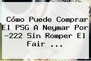Cómo Puede Comprar El <b>PSG</b> A Neymar Por ?222 Sin Romper El Fair ...