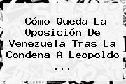 Cómo Queda La Oposición De Venezuela Tras La Condena A <b>Leopoldo</b> <b>...</b>