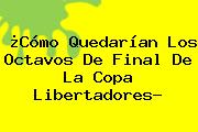 ¿Cómo Quedarían Los Octavos De Final De La <b>Copa Libertadores</b>?