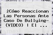 ¿Cómo Reaccionan Las Personas Ante Caso De Bullying? (<b>VIDEO</b>) | El <b>...</b>
