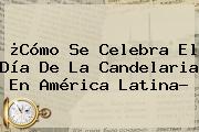 ¿Cómo Se Celebra El Día De La <b>Candelaria</b> En América Latina?