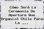 Cómo Será La Ceremonia De Apertura Que Organizó Chile Para La <b>...</b>