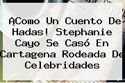 ¡Como Un Cuento De Hadas! <b>Stephanie Cayo</b> Se Casó En Cartagena Rodeada De Celebridades