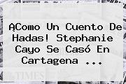 ¡Como Un Cuento De Hadas! <b>Stephanie Cayo</b> Se Casó En Cartagena ...