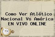Como Ver Atlético <b>Nacional Vs América</b> EN VIVO ONLINE