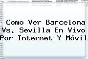 Como Ver <b>Barcelona</b> Vs. Sevilla En Vivo Por Internet Y Móvil