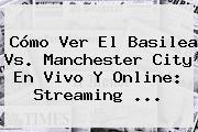 Cómo Ver El Basilea Vs. <b>Manchester City</b> En Vivo Y Online: Streaming ...