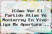 ¿Cómo Ver El Partido <b>Atlas Vs Monterrey</b> En Vivo? Liga Mx Apertura ...