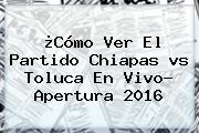 ¿Cómo Ver El Partido Chiapas <b>vs Toluca</b> En Vivo? Apertura 2016