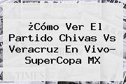 ¿Cómo Ver El Partido <b>Chivas</b> Vs Veracruz En Vivo? SuperCopa MX