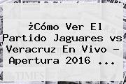 ¿Cómo Ver El Partido <b>Jaguares Vs Veracruz</b> En Vivo ? Apertura 2016 ...