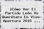 ¿Cómo Ver El Partido <b>León Vs Querétaro</b> En Vivo? Apertura 2016 ...