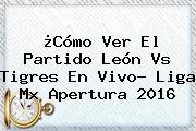¿Cómo Ver El Partido <b>León Vs Tigres</b> En Vivo? Liga Mx Apertura 2016