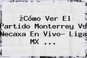 ¿Cómo Ver El Partido <b>Monterrey Vs Necaxa</b> En Vivo? Liga MX ...
