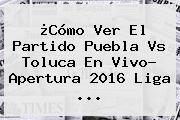 ¿Cómo Ver El Partido <b>Puebla Vs Toluca</b> En Vivo? Apertura 2016 Liga ...