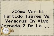 ¿Cómo Ver El Partido Tigres Vs Veracruz En Vivo <b>Jornada 7</b> De La ...