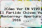 ¿Cómo Ver EN VIVO El Partido <b>Chivas Vs Monterrey</b>? Apertura 2016 ...