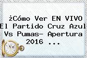 ¿Cómo Ver EN VIVO El Partido <b>Cruz Azul Vs Pumas</b>? Apertura 2016 ...