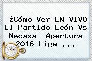 ¿Cómo Ver EN VIVO El Partido <b>León Vs Necaxa</b>? Apertura 2016 Liga ...