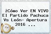 ¿Cómo Ver EN VIVO El Partido <b>Pachuca Vs León</b>? Apertura 2016 ...