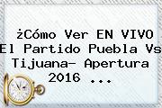 ¿Cómo Ver EN VIVO El Partido <b>Puebla Vs Tijuana</b>? Apertura 2016 ...