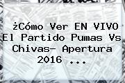 ¿Cómo Ver EN VIVO El Partido <b>Pumas Vs Chivas</b>? Apertura 2016 ...