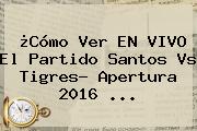 ¿Cómo Ver EN <b>VIVO</b> El Partido <b>Santos Vs Tigres</b>? Apertura 2016 ...
