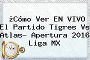 ¿Cómo Ver EN VIVO El Partido <b>Tigres Vs Atlas</b>? Apertura 2016 Liga MX