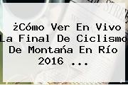 ¿Cómo Ver En Vivo La Final De Ciclismo De Montaña En Río 2016 ...