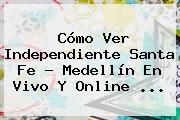 Cómo Ver <b>Independiente Santa Fe</b> - Medellín En Vivo Y Online ...