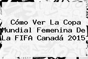 Cómo Ver La <b>Copa Mundial Femenina</b> De La FIFA Canadá 2015