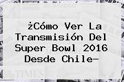 ¿Cómo Ver La Transmisión Del <b>Super Bowl 2016</b> Desde Chile?
