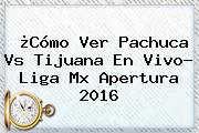 ¿Cómo Ver <b>Pachuca Vs Tijuana</b> En Vivo? Liga Mx Apertura 2016