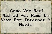 Como Ver <b>Real Madrid Vs</b>. <b>Roma En Vivo</b> Por Internet Y Móvil