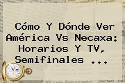 Cómo Y Dónde Ver <b>América Vs Necaxa</b>: Horarios Y TV, Semifinales ...
