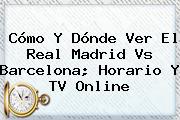 Cómo Y Dónde Ver El <b>Real Madrid Vs Barcelona</b>; Horario Y TV Online