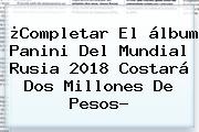 ¿Completar El álbum Panini Del Mundial Rusia 2018 Costará Dos Millones De Pesos?