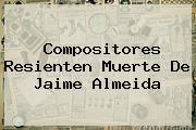 Compositores Resienten Muerte De <b>Jaime Almeida</b>