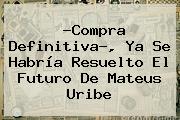?Compra Definitiva?, Ya Se Habría Resuelto El Futuro De <b>Mateus Uribe</b>