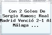 Con 2 Goles De Sergio Ramos: <b>Real Madrid</b> Venció 2-1 Al <b>Málaga</b> ...
