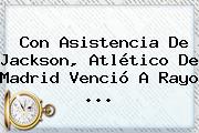 Con Asistencia De Jackson, <b>Atlético De Madrid</b> Venció A Rayo <b>...</b>