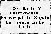 Con Baile Y Gastronomía, <b>Barranquilla</b> Siguió La Fiesta En La Calle