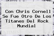 Con <b>Chris Cornell</b> Se Fue Otro De Los Titanes Del Rock Mundial