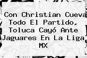 Con Christian Cueva Todo El Partido, <b>Toluca</b> Cayó Ante Jaguares En La Liga MX