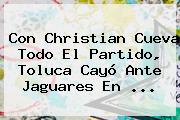 Con Christian Cueva Todo El Partido, <b>Toluca</b> Cayó Ante Jaguares En <b>...</b>
