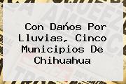 Con Daños Por Lluvias, Cinco Municipios De <b>Chihuahua</b>