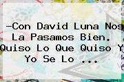 ?Con <b>David Luna</b> Nos La Pasamos Bien. Quiso Lo Que Quiso Y Yo Se Lo <b>...</b>