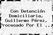 Con Detención Domiciliaria, Guillermo Pérez, Procesado Por El ...