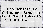Con Doblete De Cristiano Ronaldo: <b>Real Madrid</b> Venció 2-1 A <b>Eibar</b> ...